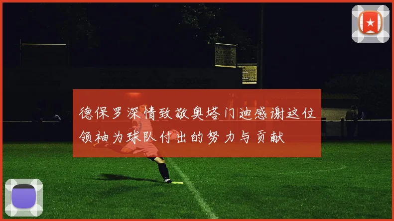 德保罗深情致敬奥塔门迪感谢这位领袖为球队付出的努力与贡献
