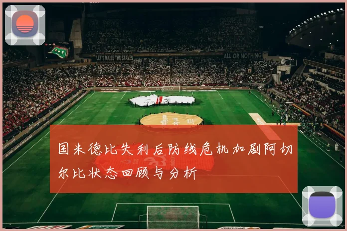 国米德比失利后防线危机加剧阿切尔比状态回顾与分析