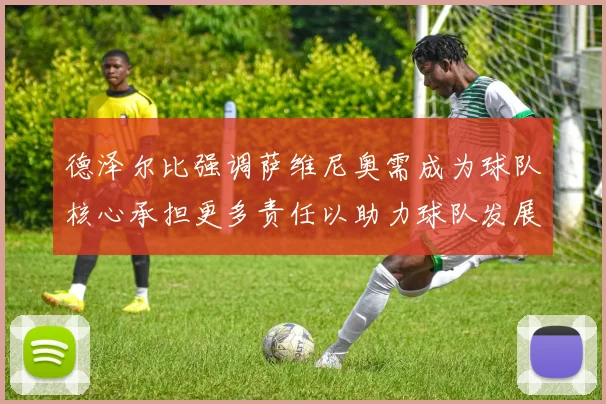 德泽尔比强调萨维尼奥需成为球队核心承担更多责任以助力球队发展