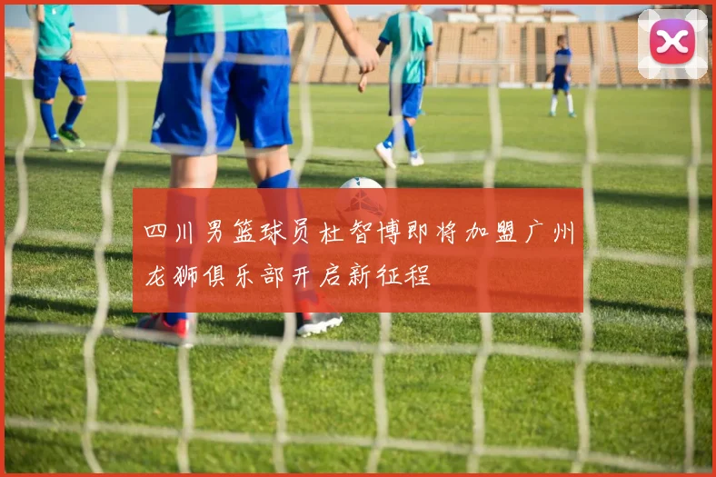 四川男篮球员杜智博即将加盟广州龙狮俱乐部开启新征程